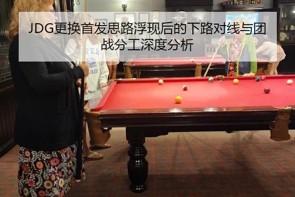 JDG更换首发思路浮现后的下路对线与团战分工深度分析